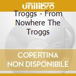 Troggs - From Nowhere The Troggs cd musicale di Troggs