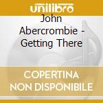 John Abercrombie - Getting There cd musicale di John Abercrombie