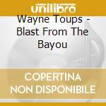 Wayne Toups - Blast From The Bayou cd musicale di Wayne Toups