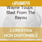 Wayne Toups - Blast From The Bayou cd
