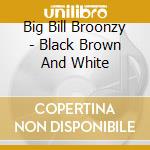 Big Bill Broonzy - Black Brown And White cd musicale di BROONZY BIG BILL