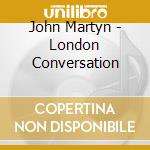 John Martyn - London Conversation cd musicale di MARTYN JOHN