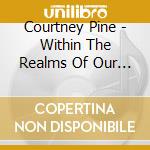 Courtney Pine - Within The Realms Of Our Dreams cd musicale di Courtney Pine