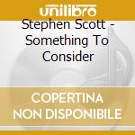 Stephen Scott - Something To Consider cd musicale di SCOTT STEPHEN