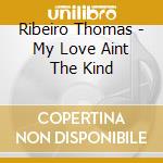 Ribeiro Thomas - My Love Aint The Kind cd musicale di Ribeiro Thomas