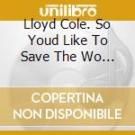 Lloyd Cole. So Youd Like To Save The Wo - Lloyd Cole. So Youd Like To Save The Wo cd