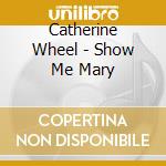 Catherine Wheel - Show Me Mary cd musicale di Catherine Wheel