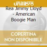 Rea Jimmy Lloyd - American Boogie Man cd musicale di Rea Jimmy Lloyd