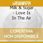 Milk & Sugar - Love Is In The Air cd musicale di Milk & Sugar