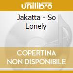 Jakatta - So Lonely cd