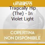 Tragically Hip (The) - In Violet Light cd musicale di The Tragically Hip