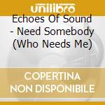 Echoes Of Sound - Need Somebody (Who Needs Me) cd musicale di Echoes Of Sound