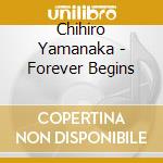 Chihiro Yamanaka - Forever Begins cd musicale di Chihiro Yamanaka