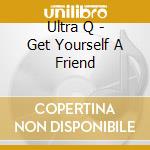 Ultra Q - Get Yourself A Friend cd musicale