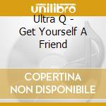 Ultra Q - Get Yourself A Friend cd