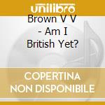 Brown V V - Am I British Yet? cd