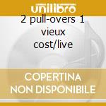 2 pull-overs 1 vieux cost/live