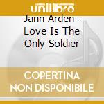 Jann Arden - Love Is The Only Soldier cd musicale di Jann Arden