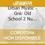 Urban Mystic - Griii: Old School 2 Nu Skool cd musicale di Urban Mystic