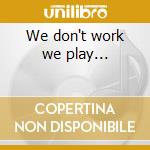 We don't work we play... cd