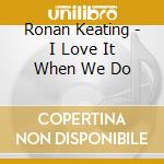 Ronan Keating - I Love It When We Do cd musicale di KEATING RONAN
