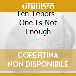 Ten Tenors - One Is Not Enough cd musicale di Ten Tenors