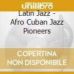 Latin Jazz - Afro Cuban Jazz Pioneers cd musicale di Latin Jazz