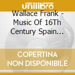 Wallace Frank - Music Of 16Th Century Spain For Vihuela cd musicale di Wallace Frank
