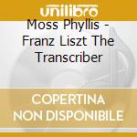 Moss Phyllis - Franz Liszt The Transcriber cd musicale di Moss Phyllis