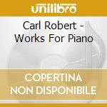 Carl Robert - Works For Piano cd musicale di Carl Robert