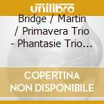Bridge / Martin / Primavera Trio - Phantasie Trio In C Minor / Pia cd musicale