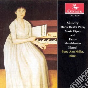 Betty Ann Miller - Music By Maria Hester Park, Marie Bigot And Fanny Mendelssohn-Hensel cd musicale di Betty Ann Miller