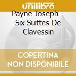Payne Joseph - Six Suittes De Clavessin cd musicale di Payne Joseph