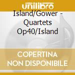 Island/Gower - Quartets Op40/Island cd musicale di Island/Gower