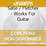 Satie / Fletcher - Works For Guitar cd musicale di Satie / Fletcher