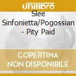 Slee Sinfonietta/Pogossian - Pity Paid cd musicale di Slee Sinfonietta/Pogossian