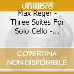 Max Reger - Three Suites For Solo Cello - Op 131C cd musicale di Max Reger