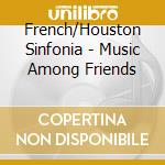 French/Houston Sinfonia - Music Among Friends cd musicale di French/Houston Sinfonia