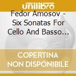 Fedor Amosov - Six Sonatas For Cello And Basso Continuo cd musicale di Fedor Amosov