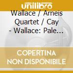 Wallace / Arneis Quartet / Cay - Wallace: Pale Reflections cd musicale di Wallace / Arneis Quartet / Cay