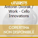 Antonin Dvorak / Work - Cello Innovations cd musicale di Dvorak / Work