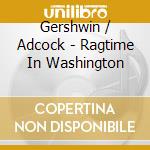 Gershwin / Adcock - Ragtime In Washington cd musicale di Gershwin / Adcock