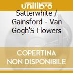 Satterwhite / Gainsford - Van Gogh'S Flowers cd musicale di Satterwhite / Gainsford