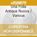 Una Folia Antiqua Nuova / Various cd musicale