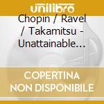Chopin / Ravel / Takamitsu - Unattainable Illusions cd musicale