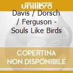 Davis / Dorsch / Ferguson - Souls Like Birds cd musicale