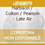 Harbison / Colton / Pearson - Late Air cd musicale