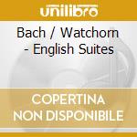 Bach / Watchorn - English Suites cd musicale di Bach / Watchorn