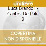Luca Brandoli - Cantos De Palo 2 cd
