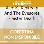 Alec K. Redfearn And The Eyesores - Sister Death cd musicale di Alec K.Redfearn And The Eyesores